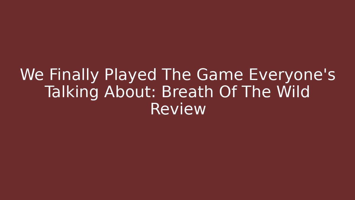 We Finally Played The Game Everyone's Talking About: Breath Of The Wild Review