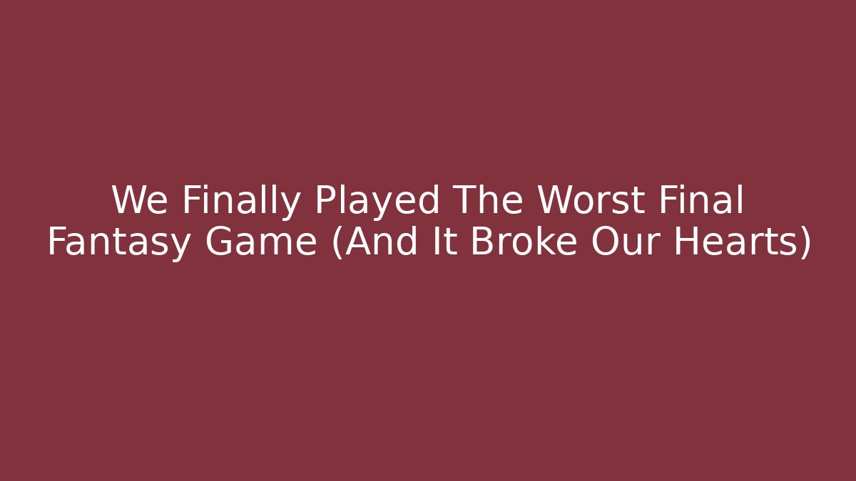 We Finally Played The Worst Final Fantasy Game (And It Broke Our Hearts)