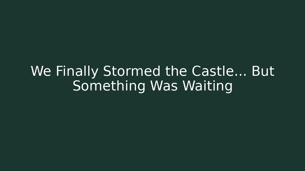 We Finally Stormed the Castle… But Something Was Waiting