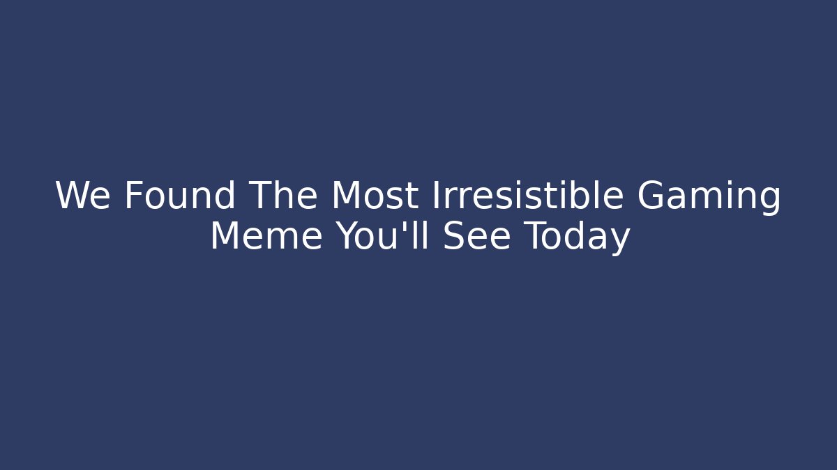 We Found The Most Irresistible Gaming Meme You'll See Today