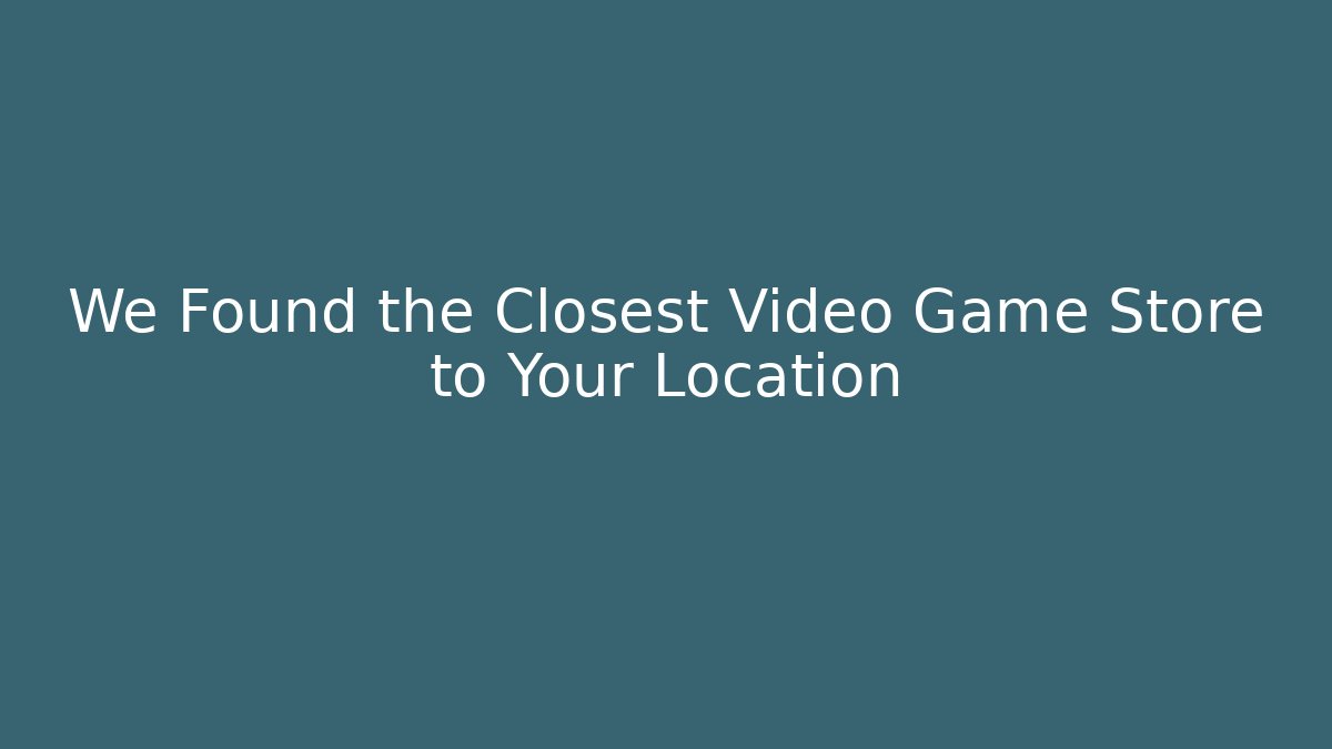 We Found the Closest Video Game Store to Your Location