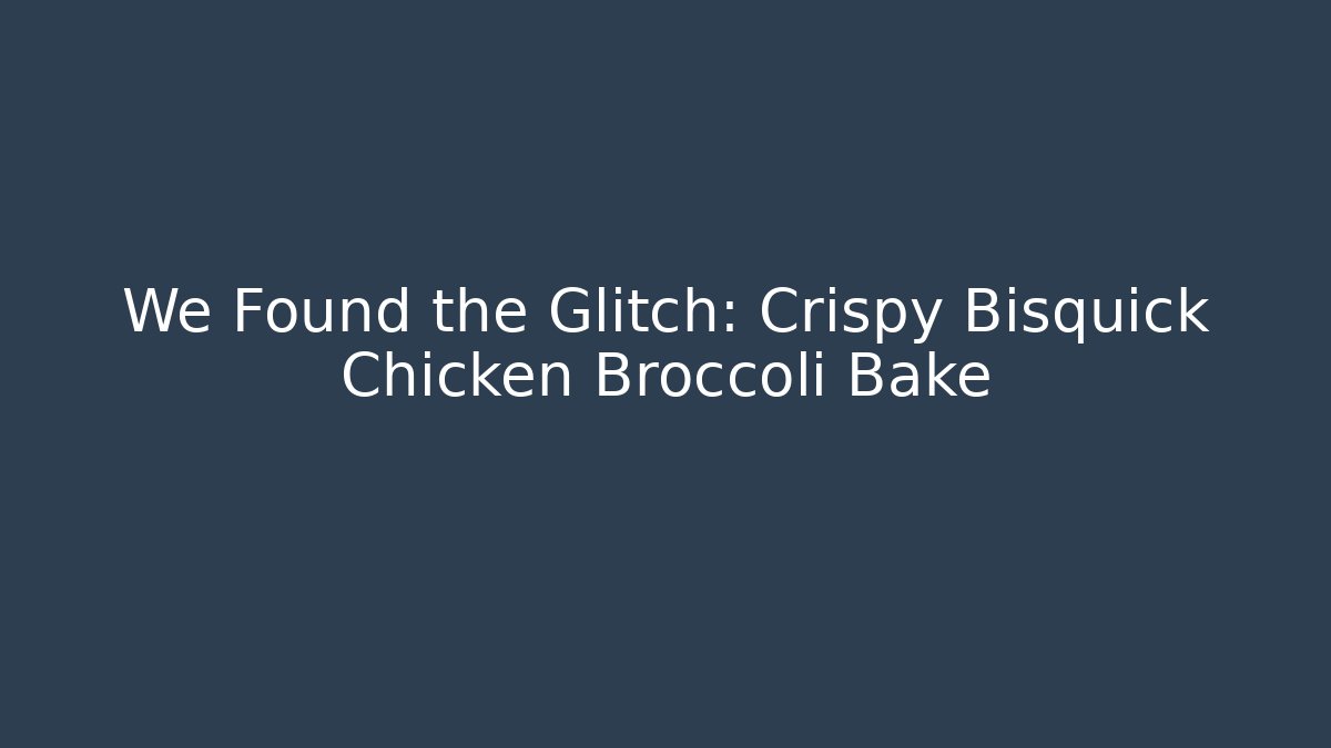 We Found the Glitch: Crispy Bisquick Chicken Broccoli Bake