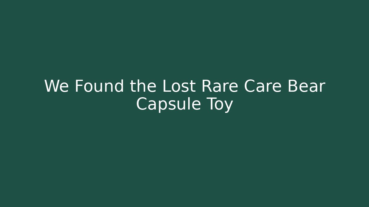 We Found the Lost Rare Care Bear Capsule Toy