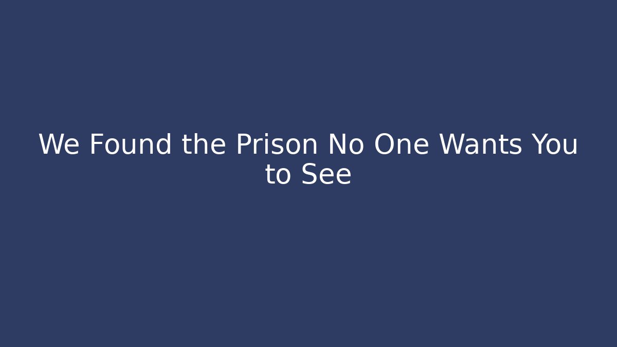 We Found the Prison No One Wants You to See