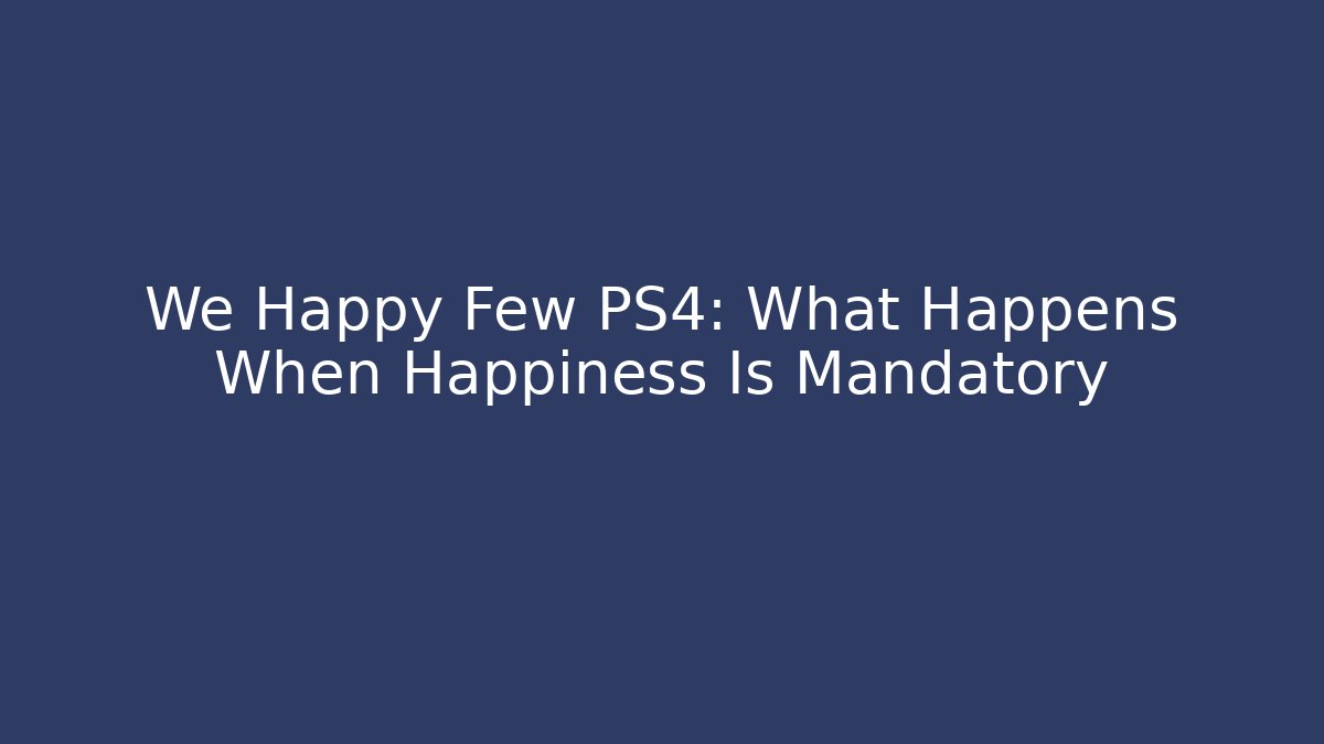 We Happy Few PS4: What Happens When Happiness Is Mandatory