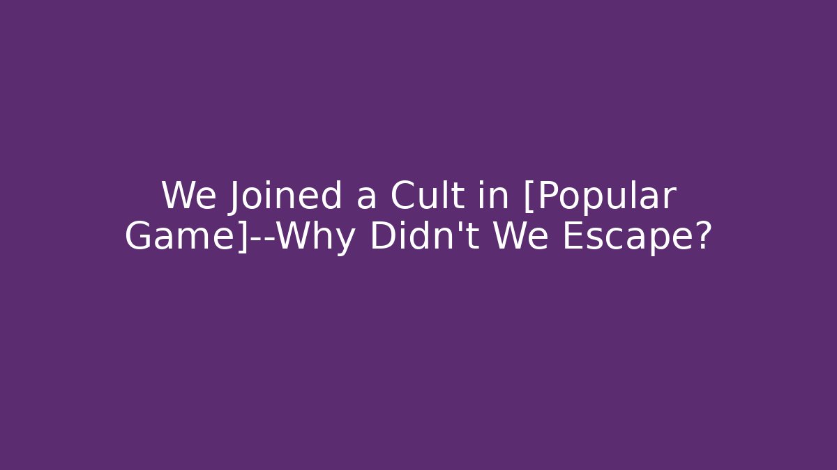 We Joined a Cult in [Popular Game]—Why Didn’t We Escape?