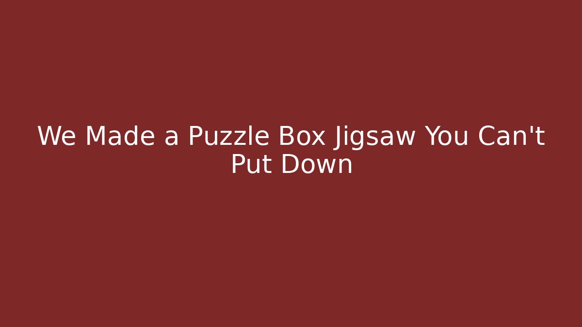 We Made a Puzzle Box Jigsaw You Can't Put Down