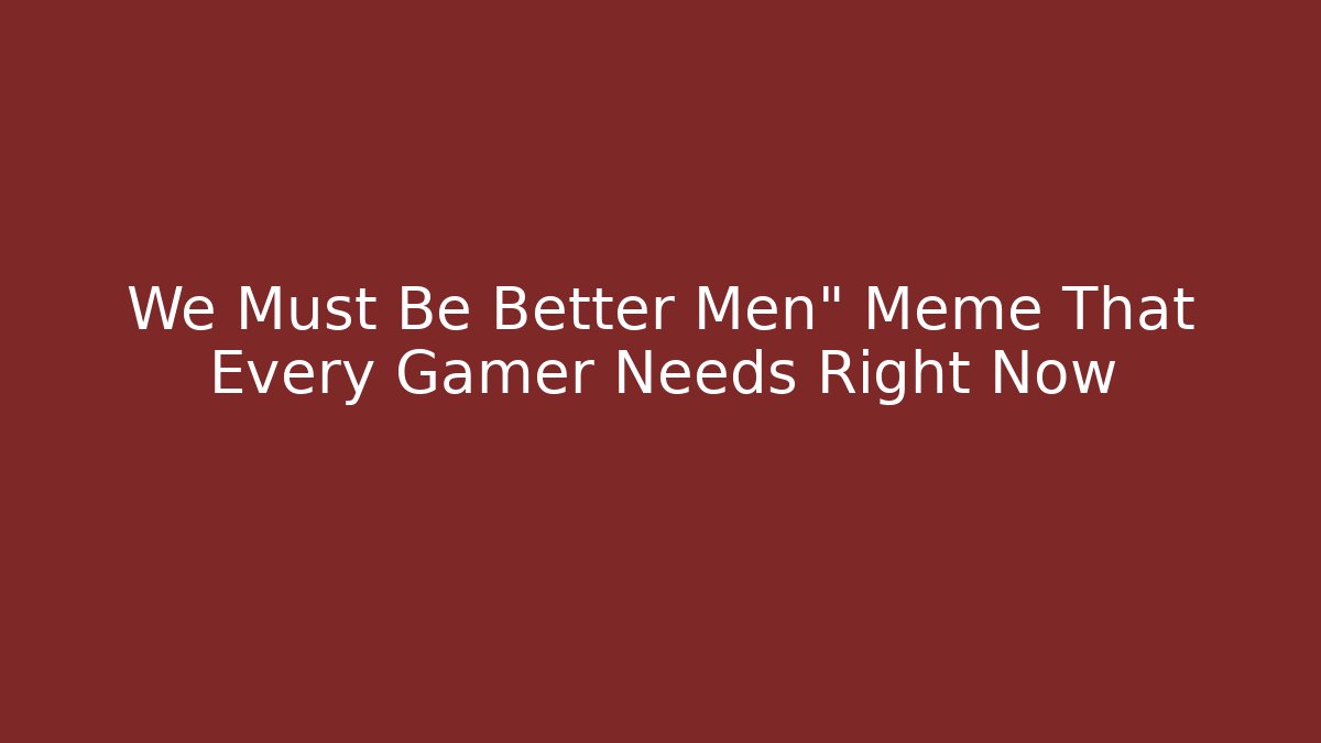 We Must Be Better Men" Meme That Every Gamer Needs Right Now