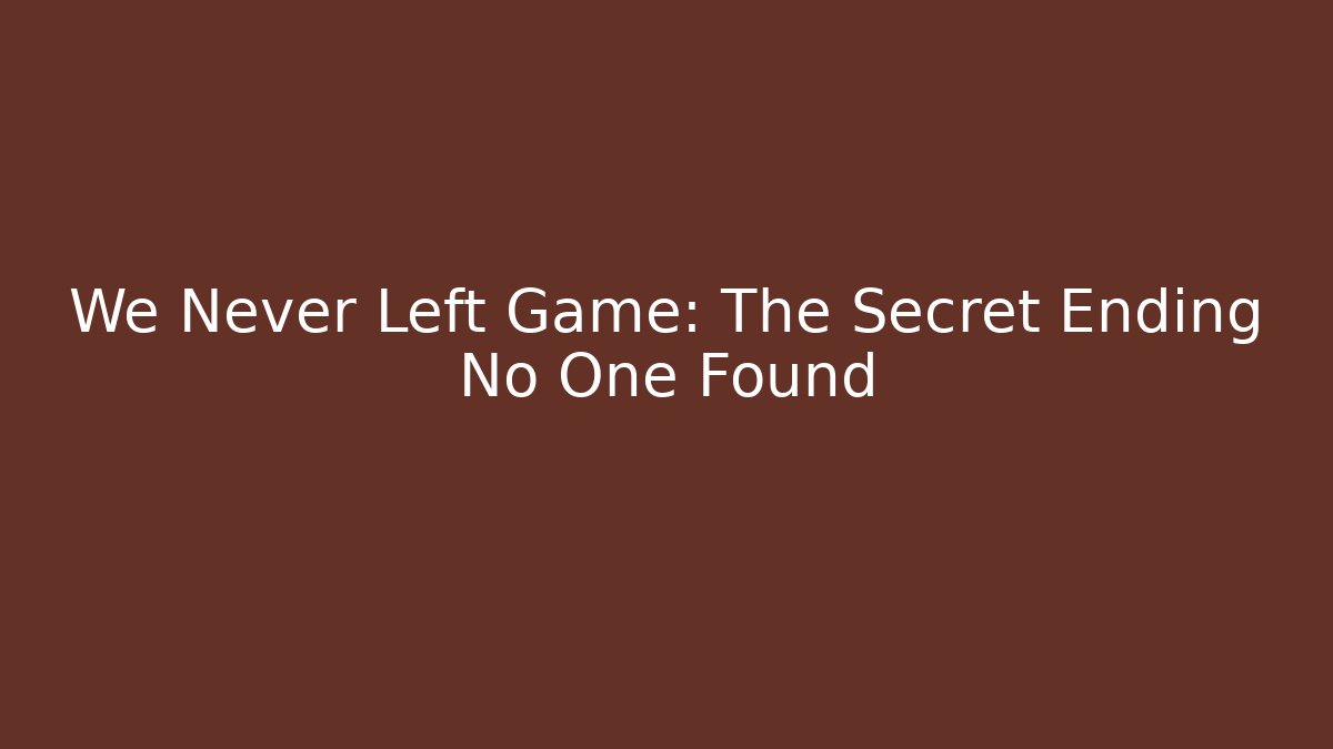 We Never Left Game: The Secret Ending No One Found