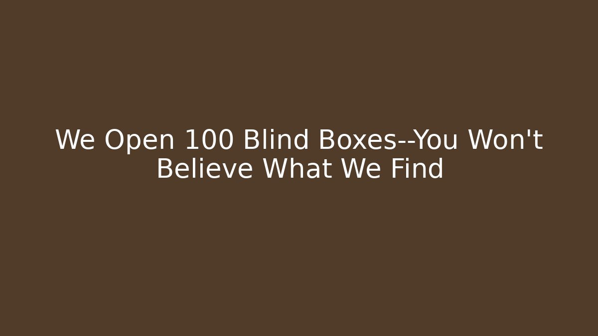 We Open 100 Blind Boxes—You Won't Believe What We Find