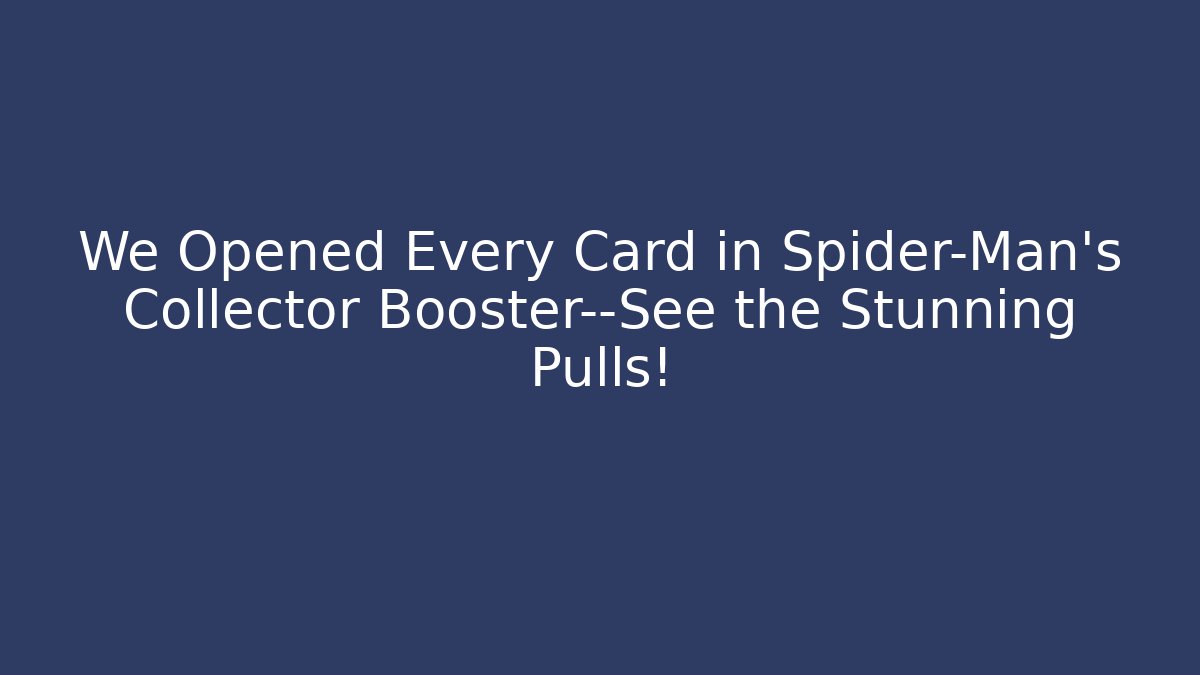We Opened Every Card in Spider-Man's Collector Booster—See the Stunning Pulls!