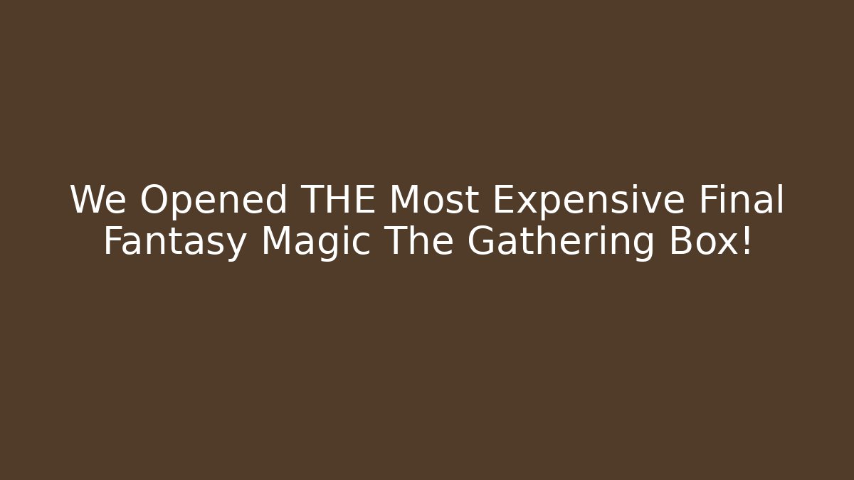 We Opened THE Most Expensive Final Fantasy Magic The Gathering Box!