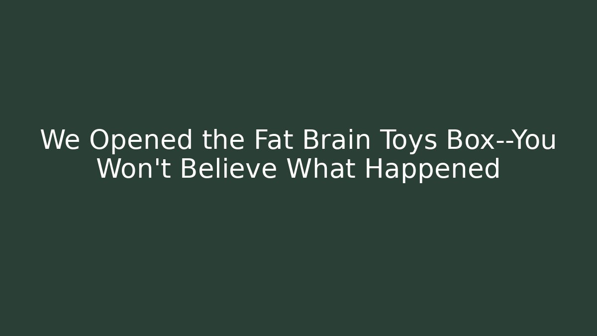 We Opened the Fat Brain Toys Box—You Won't Believe What Happened
