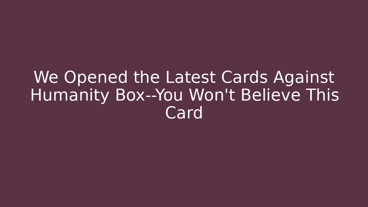 We Opened the Latest Cards Against Humanity Box—You Won't Believe This Card