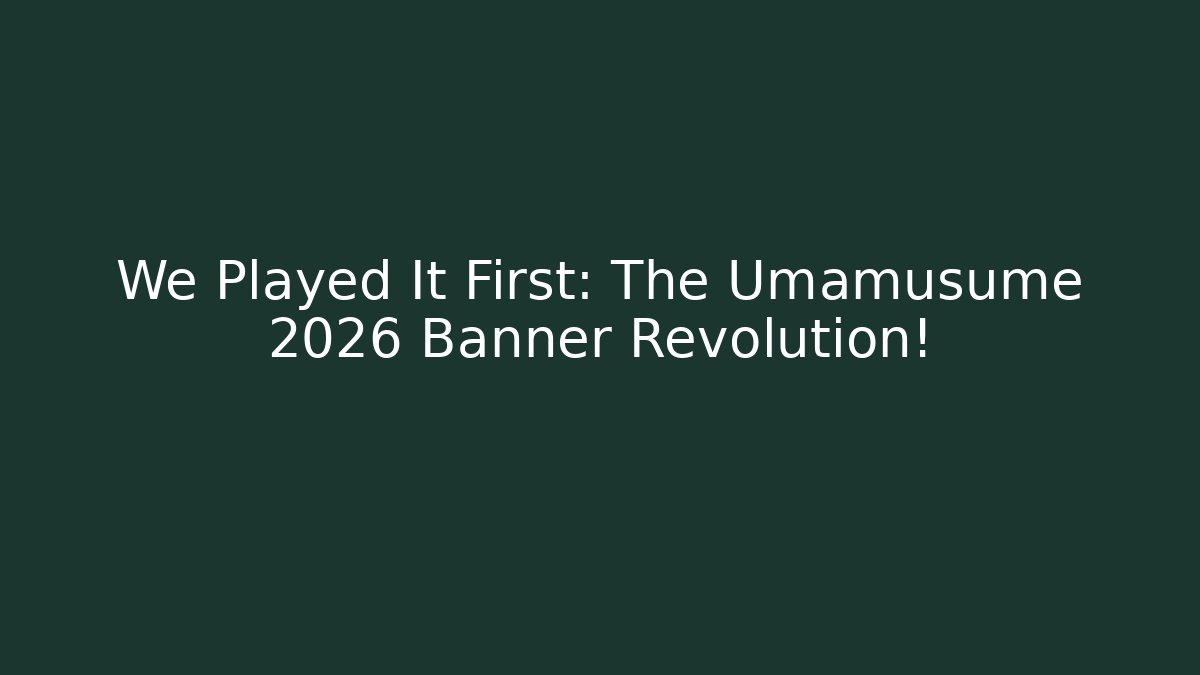 We Played It First: The Umamusume 2026 Banner Revolution!