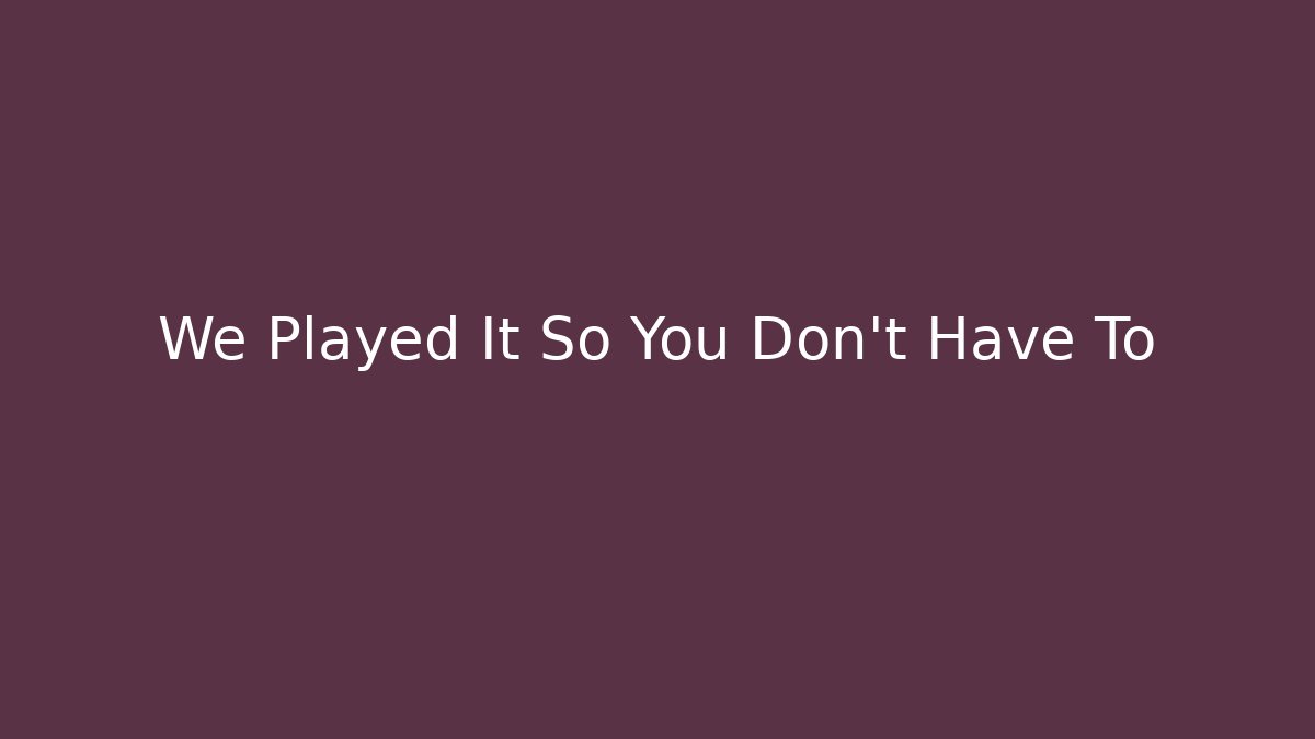 We Played It So You Don't Have To