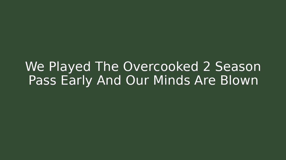 We Played The Overcooked 2 Season Pass Early And Our Minds Are Blown