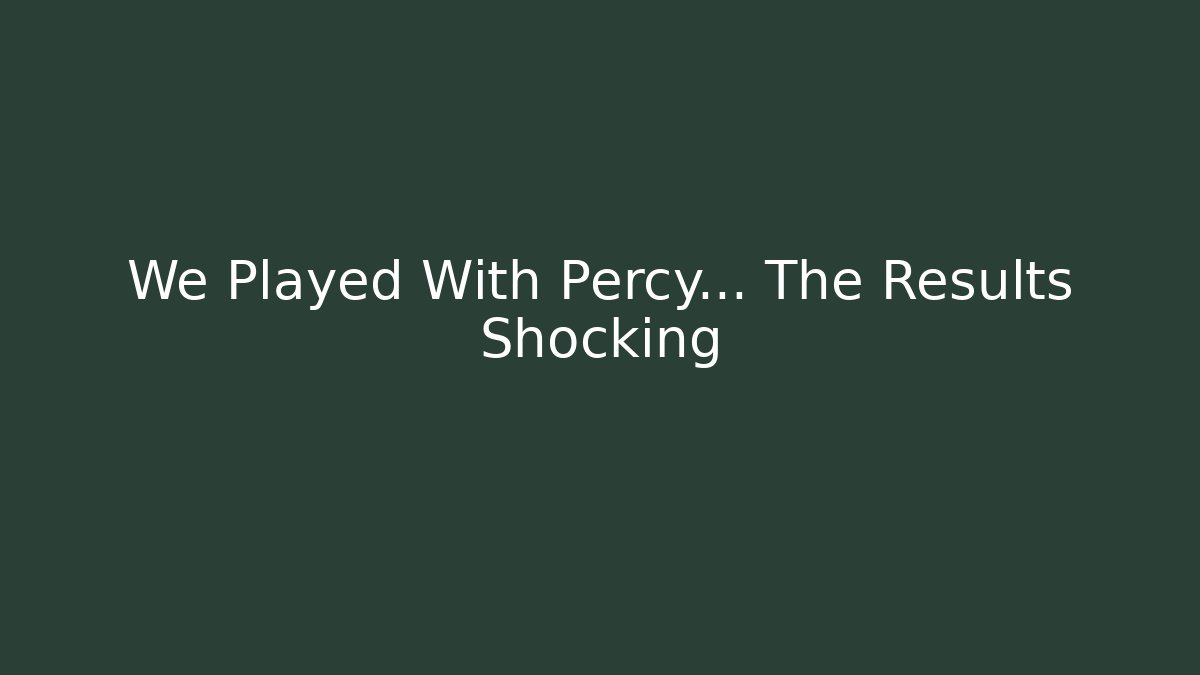 We Played With Percy... The Results Shocking