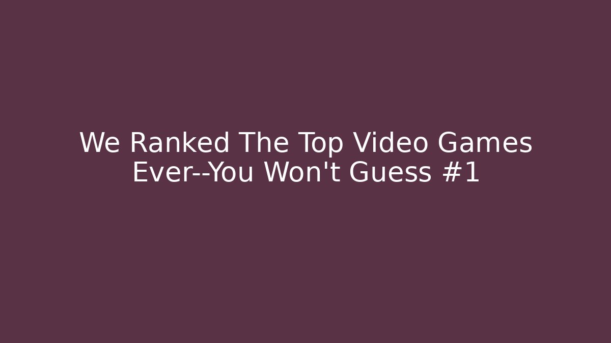 We Ranked The Top Video Games Ever—You Won't Guess #1