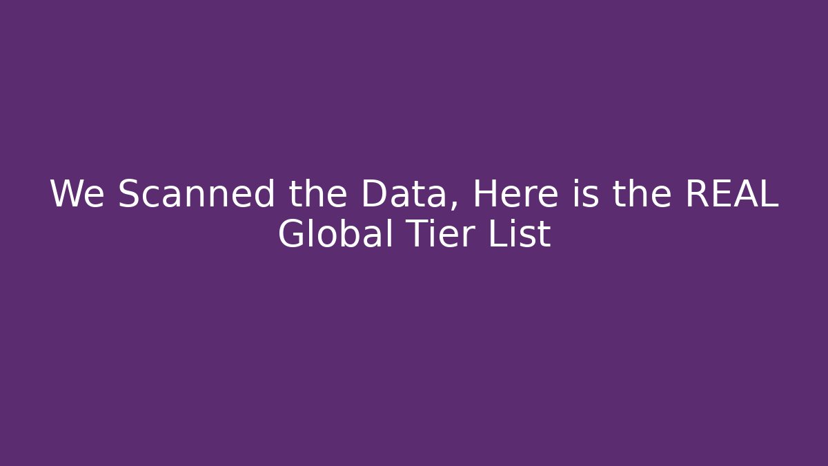 We Scanned the Data, Here is the REAL Global Tier List