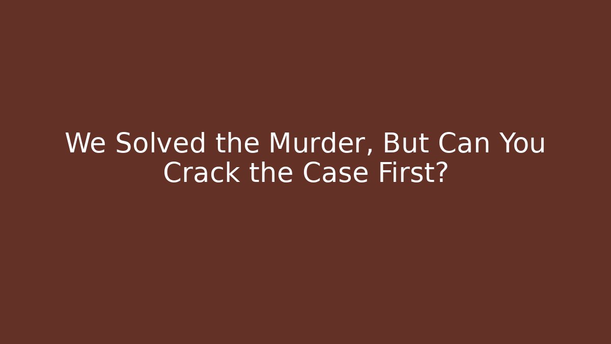 We Solved the Murder, But Can You Crack the Case First?
