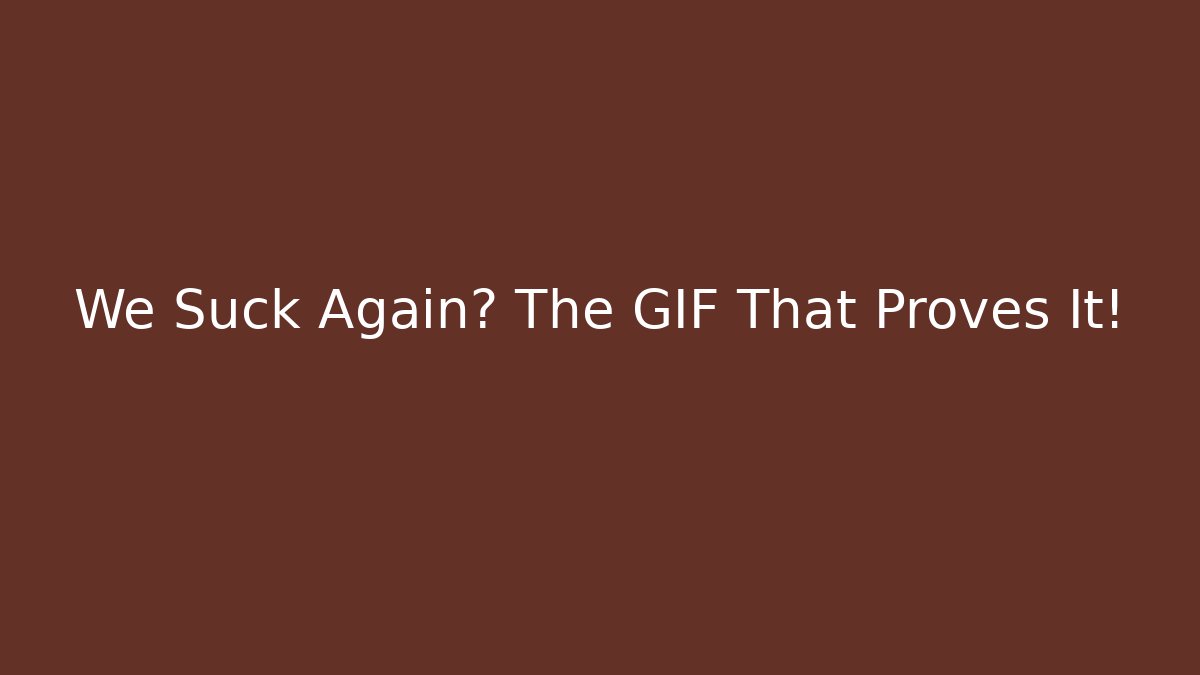We Suck Again? The GIF That Proves It!
