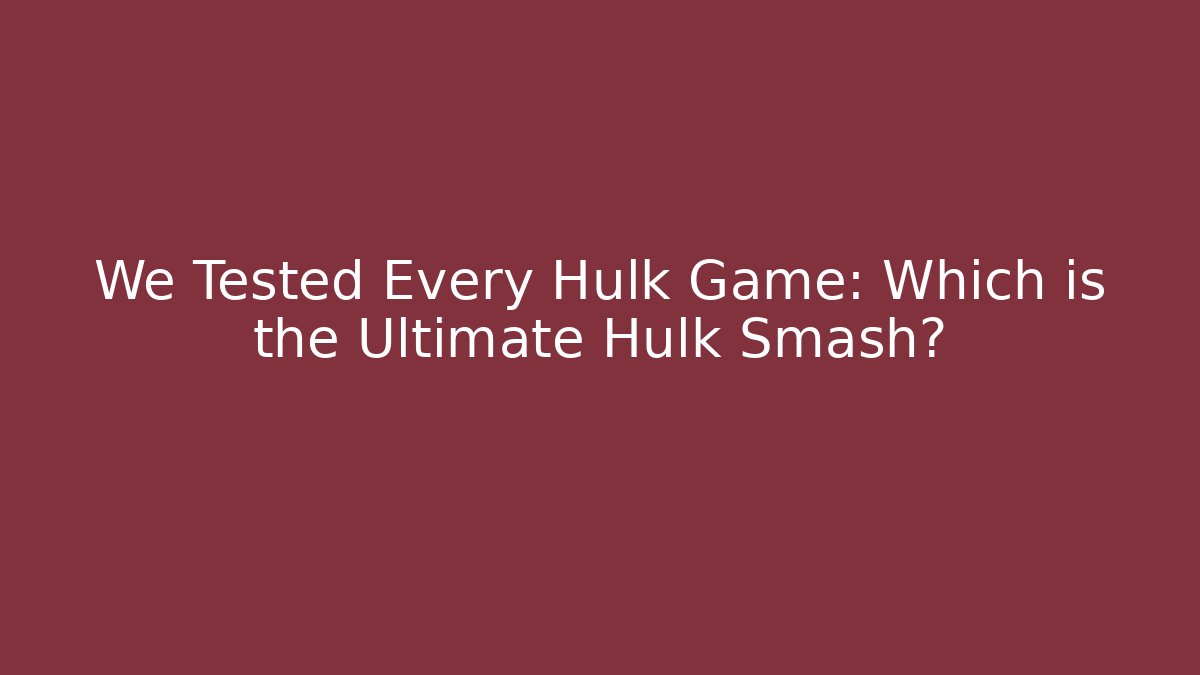 We Tested Every Hulk Game: Which is the Ultimate Hulk Smash?