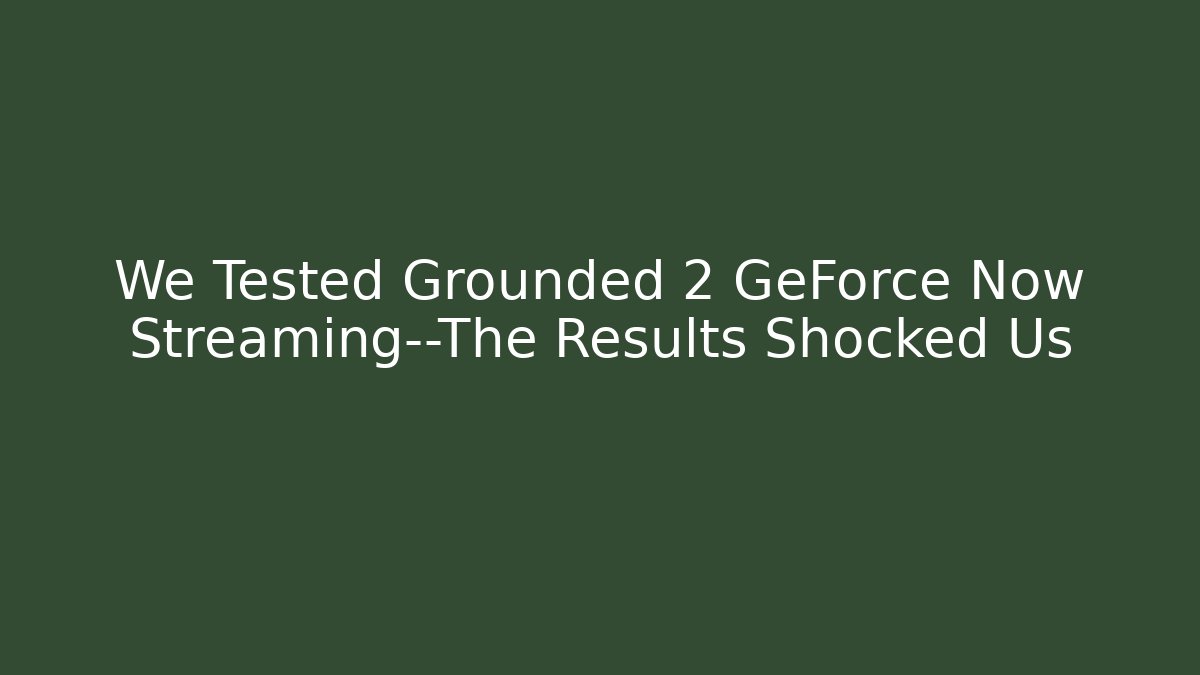 We Tested Grounded 2 GeForce Now Streaming—The Results Shocked Us