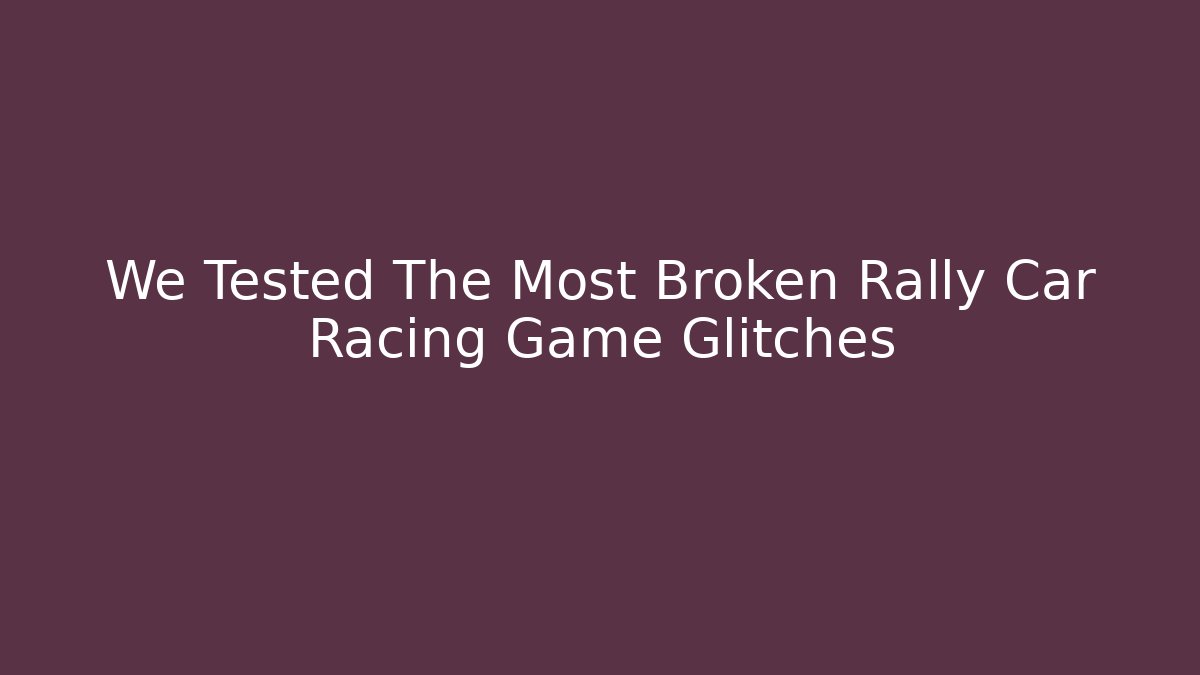 We Tested The Most Broken Rally Car Racing Game Glitches