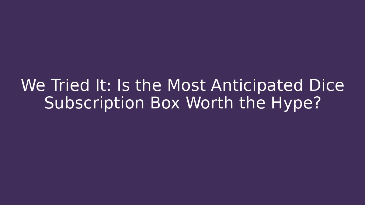 We Tried It: Is the Most Anticipated Dice Subscription Box Worth the Hype?