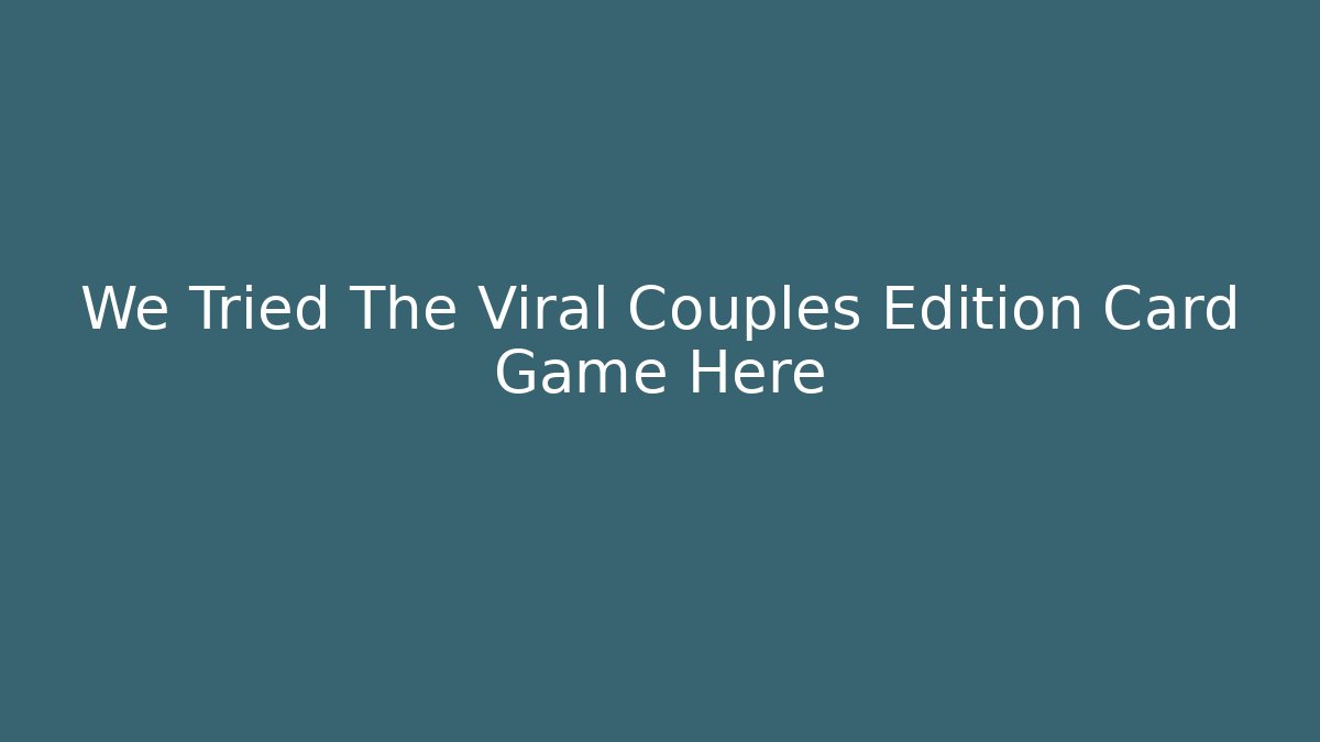 We Tried The Viral Couples Edition Card Game Here