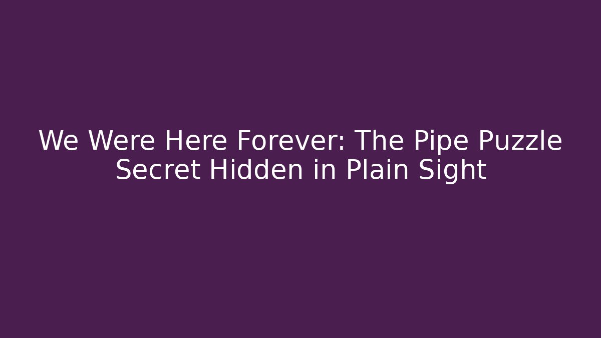 We Were Here Forever: The Pipe Puzzle Secret Hidden in Plain Sight