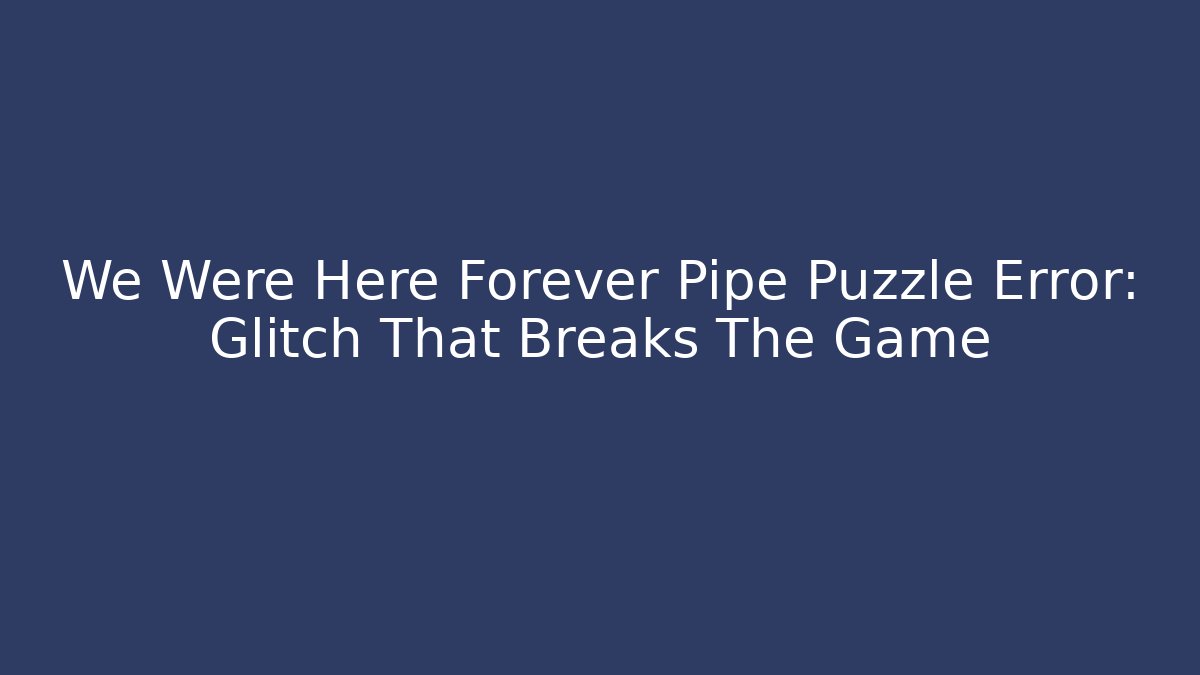 We Were Here Forever Pipe Puzzle Error: Glitch That Breaks The Game
