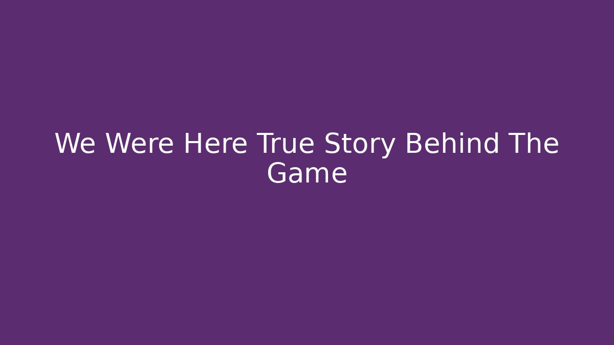 We Were Here True Story Behind The Game