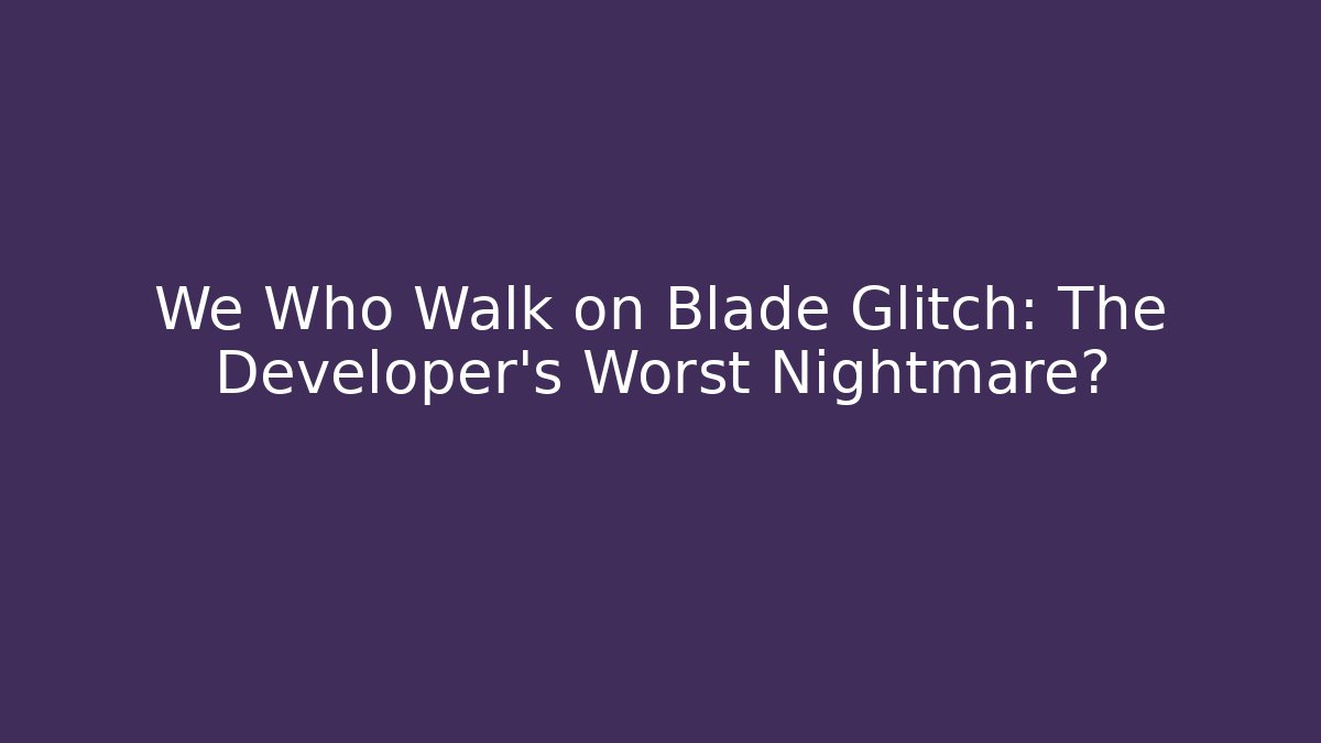 We Who Walk on Blade Glitch: The Developer's Worst Nightmare?