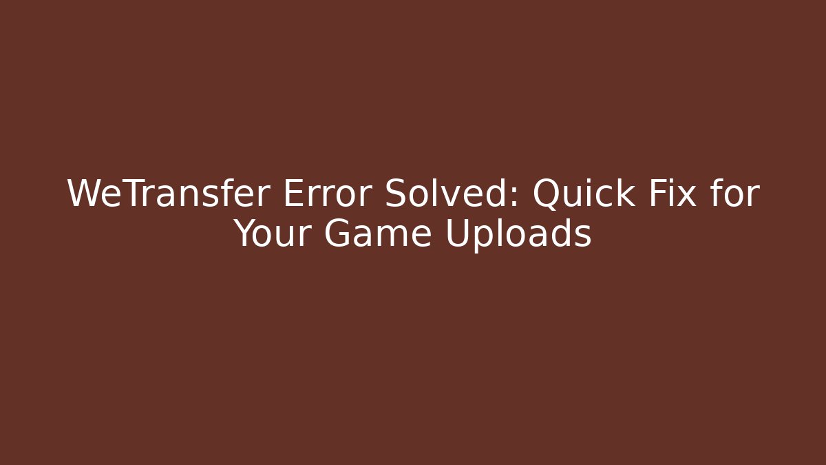 WeTransfer Error Solved: Quick Fix for Your Game Uploads