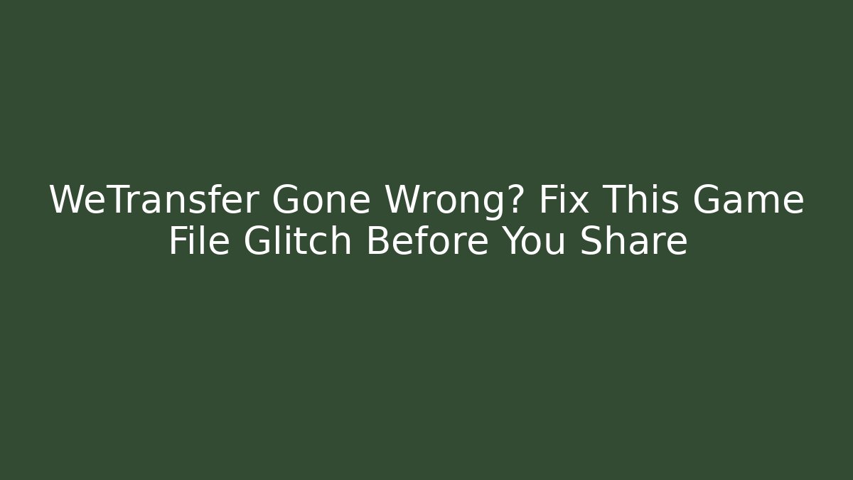 WeTransfer Gone Wrong? Fix This Game File Glitch Before You Share