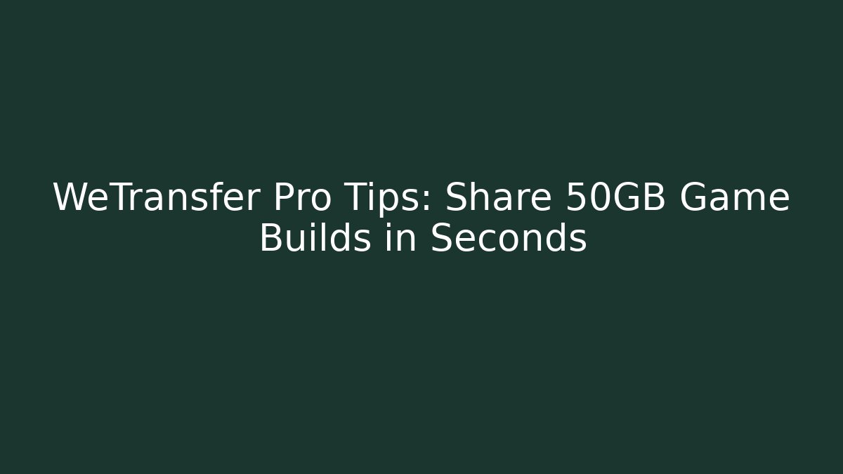WeTransfer Pro Tips: Share 50GB Game Builds in Seconds