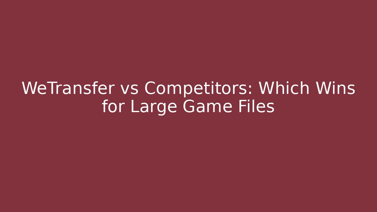 WeTransfer vs Competitors: Which Wins for Large Game Files