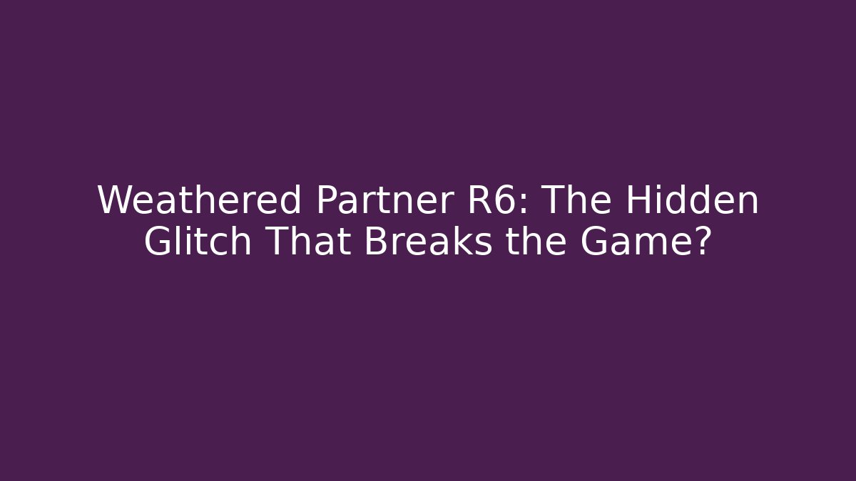 Weathered Partner R6: The Hidden Glitch That Breaks the Game?