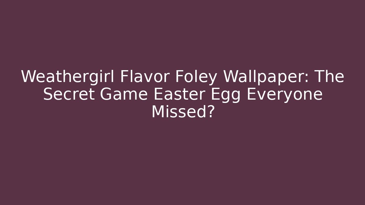 Weathergirl Flavor Foley Wallpaper: The Secret Game Easter Egg Everyone Missed?