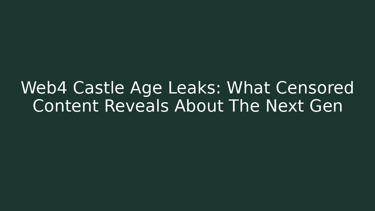 Web4 Castle Age Leaks: What Censored Content Reveals About The Next Gen