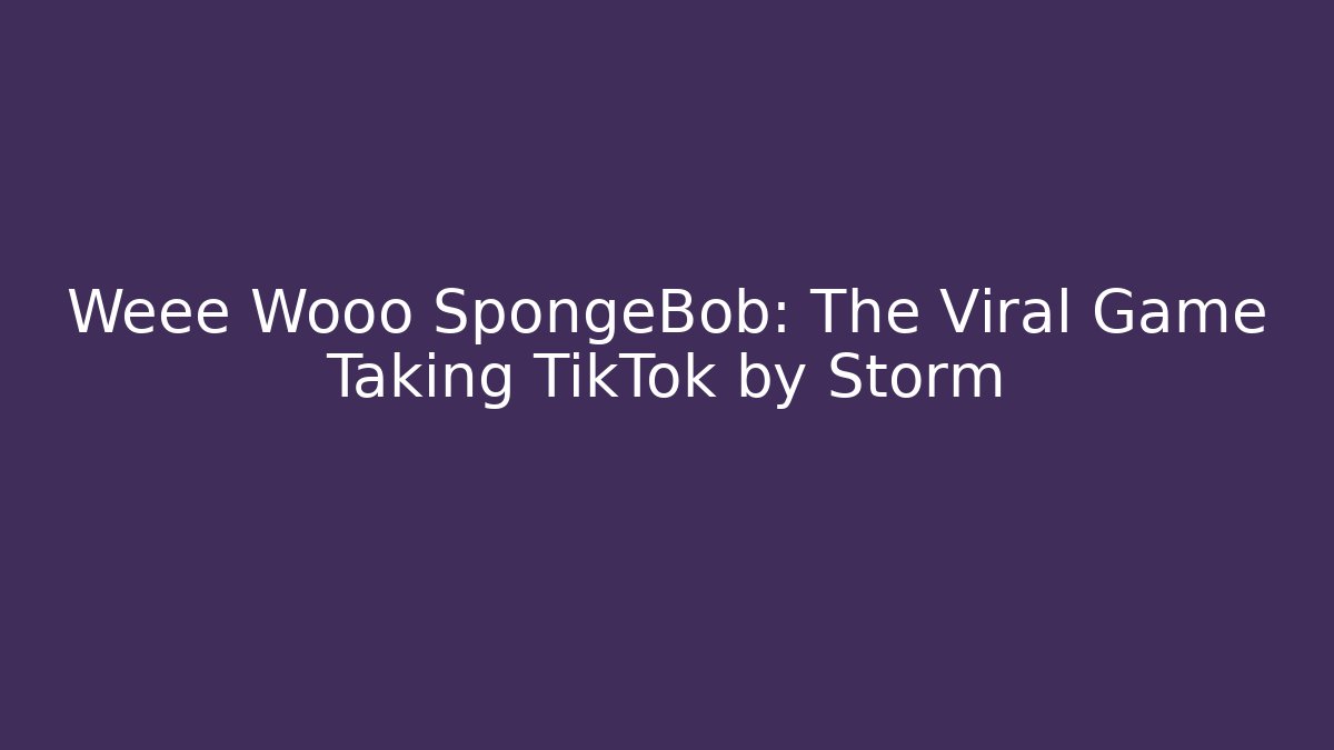 Weee Wooo SpongeBob: The Viral Game Taking TikTok by Storm