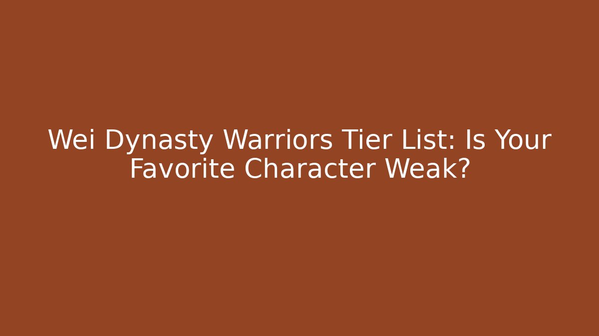 Wei Dynasty Warriors Tier List: Is Your Favorite Character Weak?