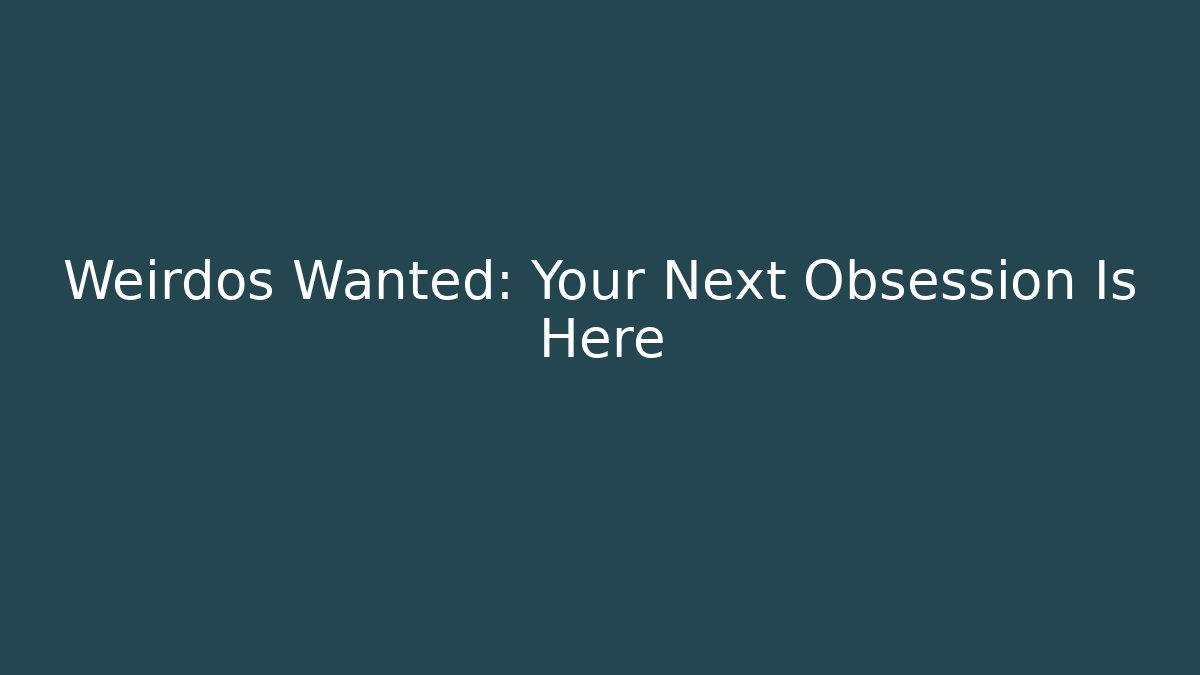 Weirdos Wanted: Your Next Obsession Is Here