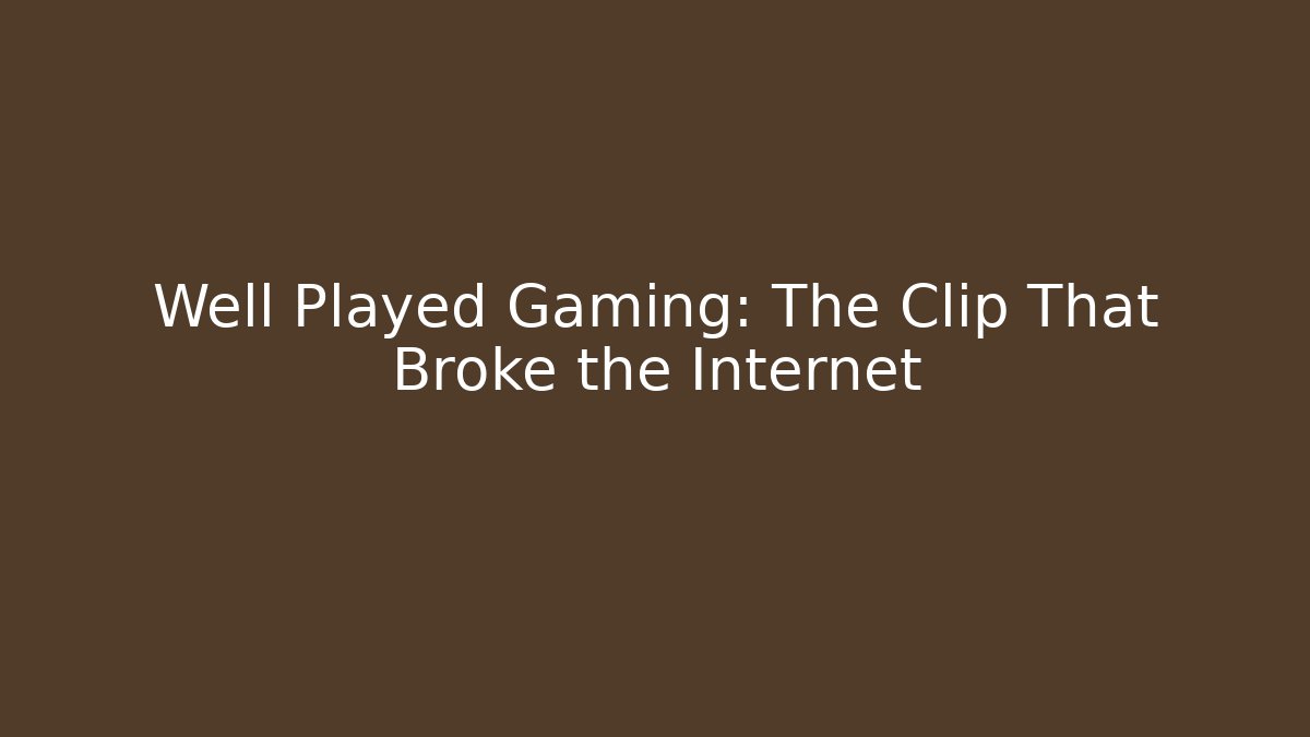 Well Played Gaming: The Clip That Broke the Internet
