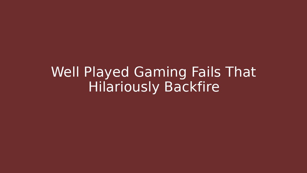 Well Played Gaming Fails That Hilariously Backfire