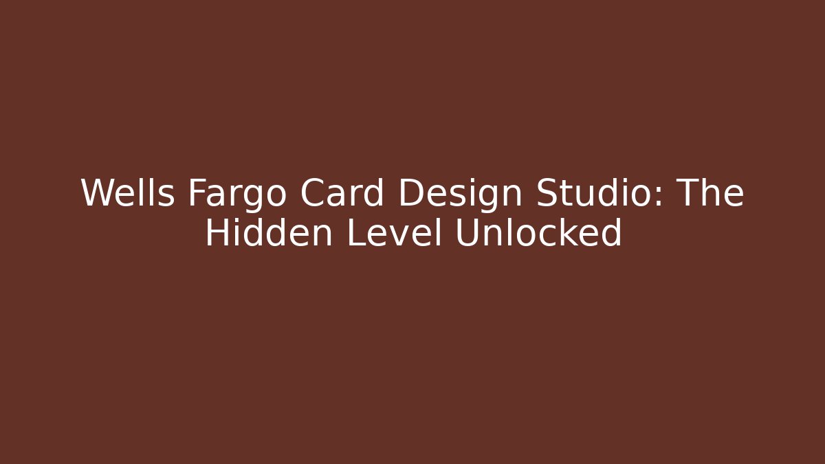 Wells Fargo Card Design Studio: The Hidden Level Unlocked