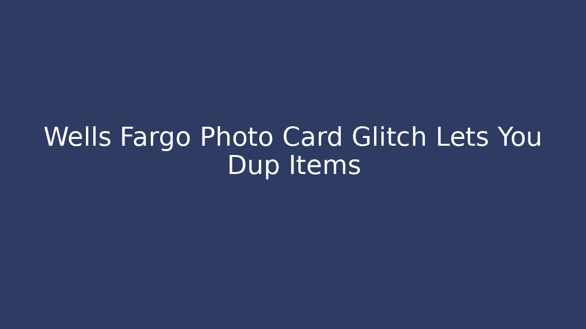 Wells Fargo Photo Card Glitch Lets You Dup Items