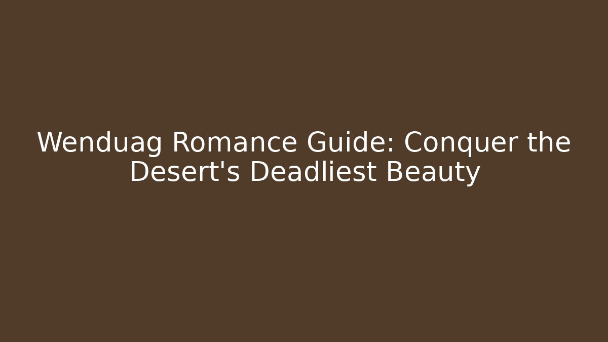 Wenduag Romance Guide: Conquer the Desert's Deadliest Beauty